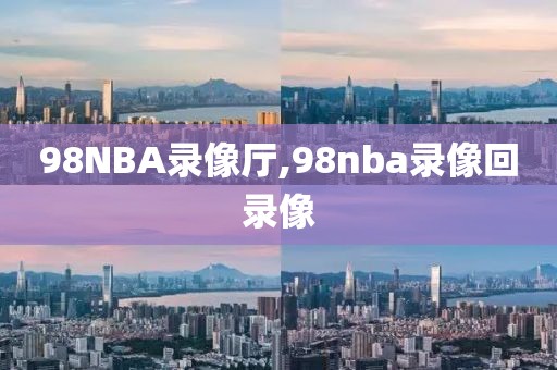 98NBA录像厅,98nba录像回录像