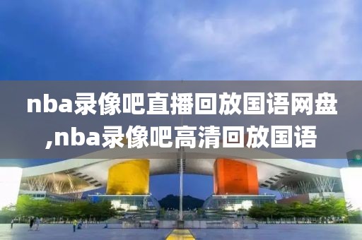 nba录像吧直播回放国语网盘,nba录像吧高清回放国语