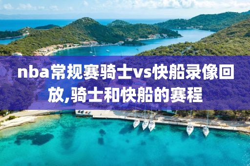 nba常规赛骑士vs快船录像回放,骑士和快船的赛程 nba常规赛骑士vs快船录像回放,骑士和快船的赛程