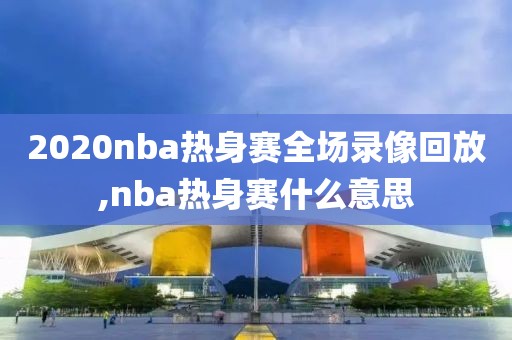 2020nba热身赛全场录像回放,nba热身赛什么意思