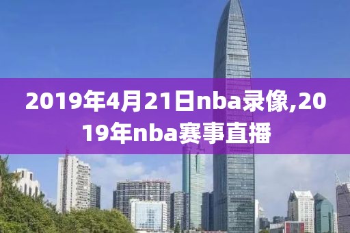 2019年4月21日nba录像,2019年nba赛事直播