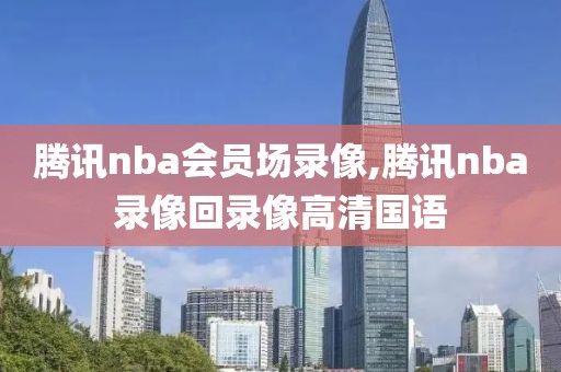 腾讯nba会员场录像,腾讯nba录像回录像高清国语