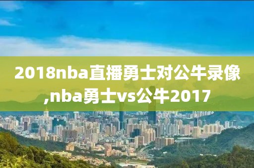 2018nba直播勇士对公牛录像,nba勇士vs公牛2017