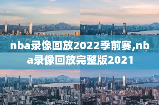 nba录像回放2022季前赛,nba录像回放完整版2021