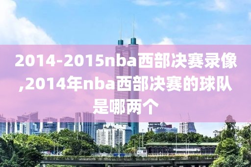 2014-2015nba西部决赛录像,2014年nba西部决赛的球队是哪两个