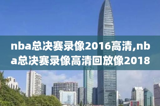 nba总决赛录像2016高清,nba总决赛录像高清回放像2018