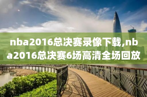 nba2016总决赛录像下载,nba2016总决赛6场高清全场回放