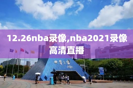 12.26nba录像,nba2021录像高清直播