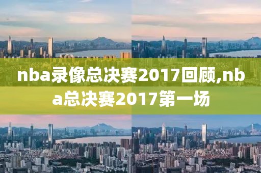 nba录像总决赛2017回顾,nba总决赛2017第一场