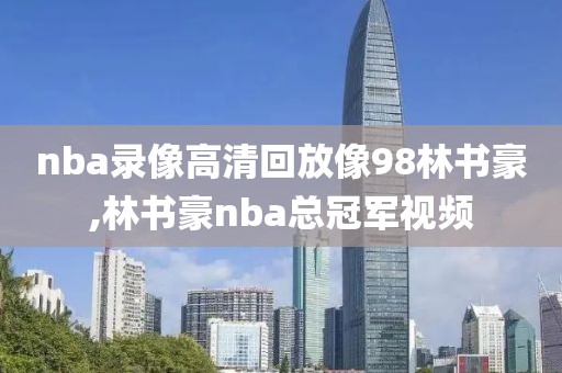 nba录像高清回放像98林书豪,林书豪nba总冠军视频