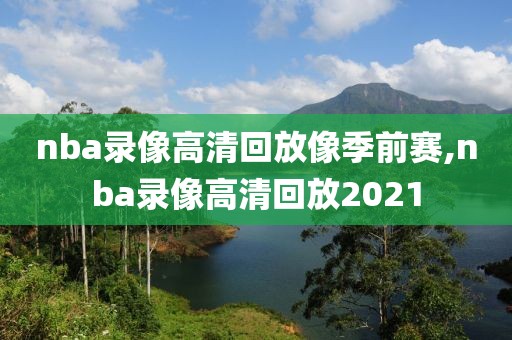 nba录像高清回放像季前赛,nba录像高清回放2021