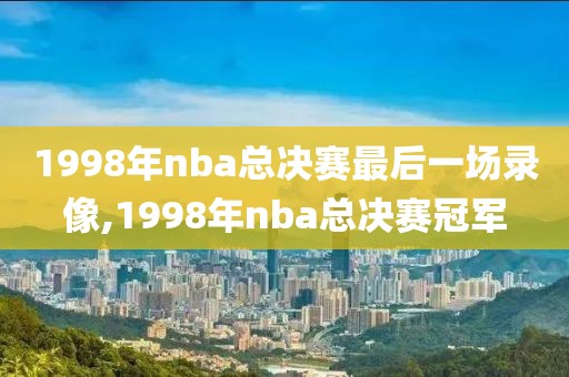 1998年nba总决赛最后一场录像,1998年nba总决赛冠军
