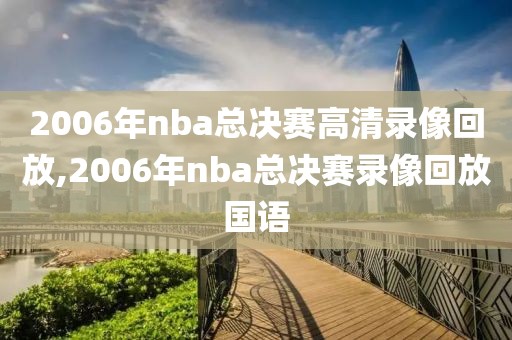 2006年nba总决赛高清录像回放,2006年nba总决赛录像回放国语
