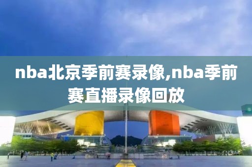 nba北京季前赛录像,nba季前赛直播录像回放