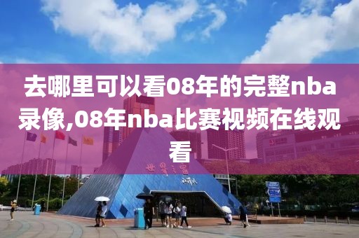 去哪里可以看08年的完整nba录像,08年nba比赛视频在线观看 去哪里可以看08年的完整nba录像,08年nba比赛视频在线观看
