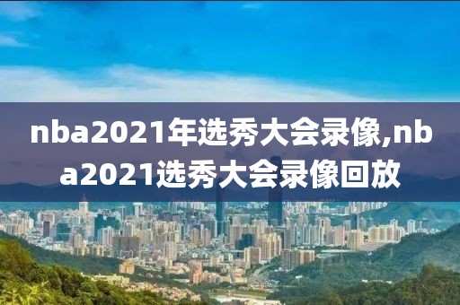 nba2021年选秀大会录像,nba2021选秀大会录像回放
