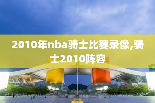 2010年nba骑士比赛录像,骑士2010阵容