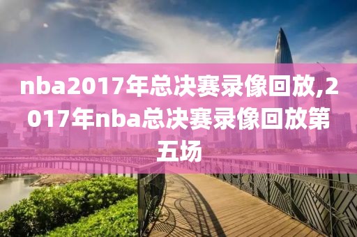 nba2017年总决赛录像回放,2017年nba总决赛录像回放第五场