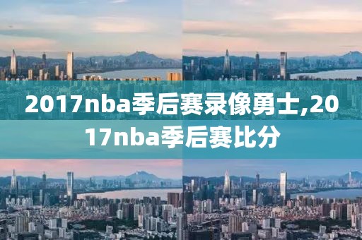 2017nba季后赛录像勇士,2017nba季后赛比分