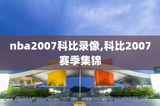 nba2007科比录像,科比2007赛季集锦