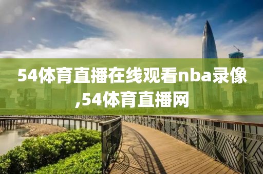 54体育直播在线观看nba录像,54体育直播网