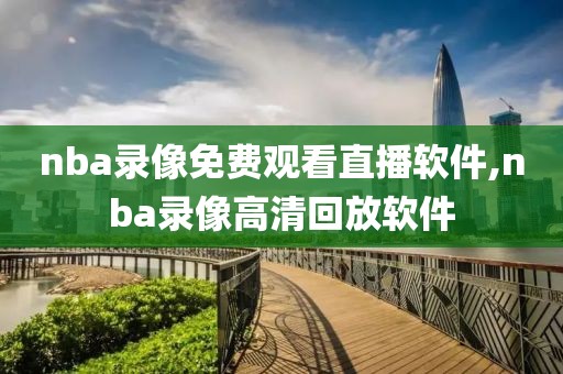 nba录像免费观看直播软件,nba录像高清回放软件