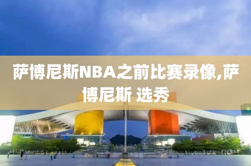 萨博尼斯NBA之前比赛录像,萨博尼斯 选秀