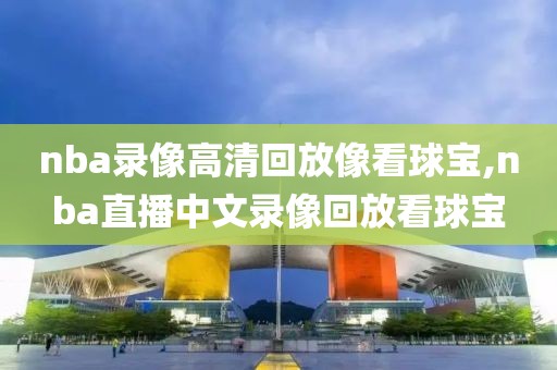 nba录像高清回放像看球宝,nba直播中文录像回放看球宝 nba录像高清回放像看球宝,nba直播中文录像回放看球宝