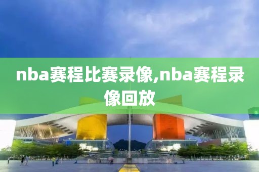 nba赛程比赛录像,nba赛程录像回放