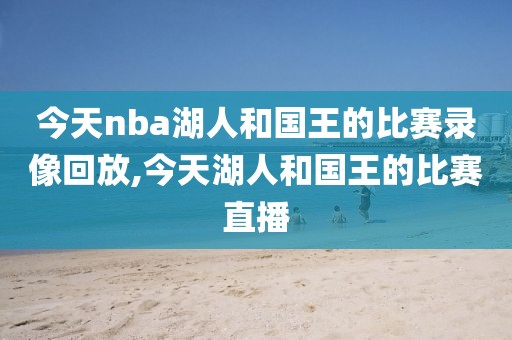 今天nba湖人和国王的比赛录像回放,今天湖人和国王的比赛直播