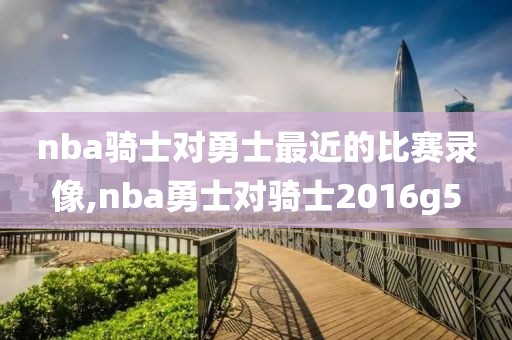 nba骑士对勇士最近的比赛录像,nba勇士对骑士2016g5