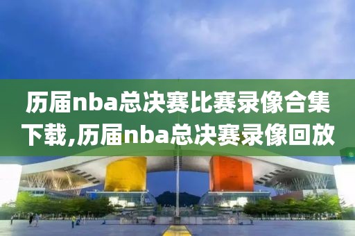 历届nba总决赛比赛录像合集下载,历届nba总决赛录像回放