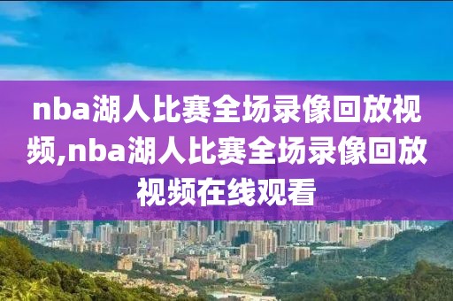 nba湖人比赛全场录像回放视频,nba湖人比赛全场录像回放视频在线观看