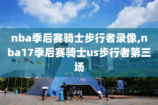 nba季后赛骑士步行者录像,nba17季后赛骑士us步行者第三场 nba季后赛骑士步行者录像,nba17季后赛骑士us步行者第三场
