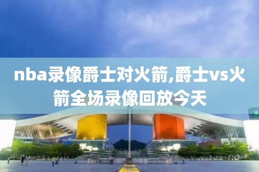 nba录像爵士对火箭,爵士vs火箭全场录像回放今天