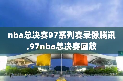 nba总决赛97系列赛录像腾讯,97nba总决赛回放