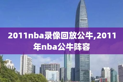 2011nba录像回放公牛,2011年nba公牛阵容