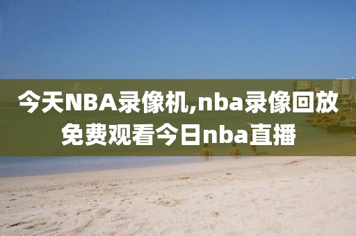 今天NBA录像机,nba录像回放免费观看今日nba直播