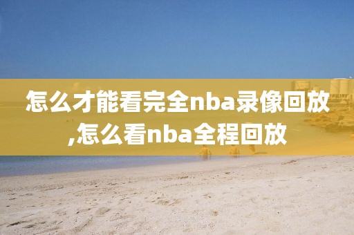 怎么才能看完全nba录像回放,怎么看nba全程回放