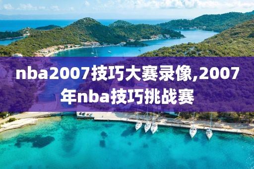 nba2007技巧大赛录像,2007年nba技巧挑战赛
