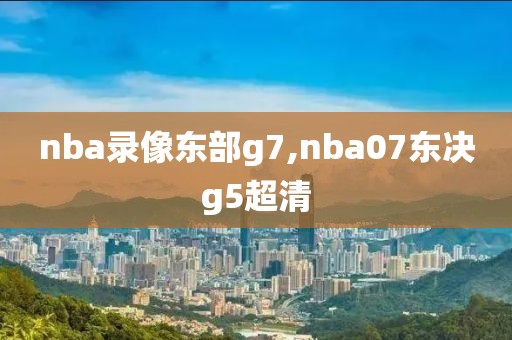 nba录像东部g7,nba07东决g5超清