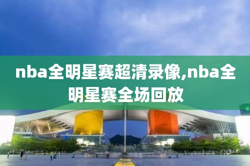 nba全明星赛超清录像,nba全明星赛全场回放