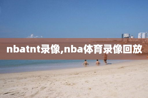 nbatnt录像,nba体育录像回放