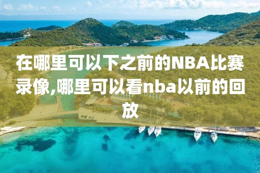 在哪里可以下之前的NBA比赛录像,哪里可以看nba以前的回放