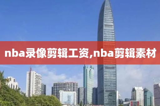 nba录像剪辑工资,nba剪辑素材 nba录像剪辑工资,nba剪辑素材