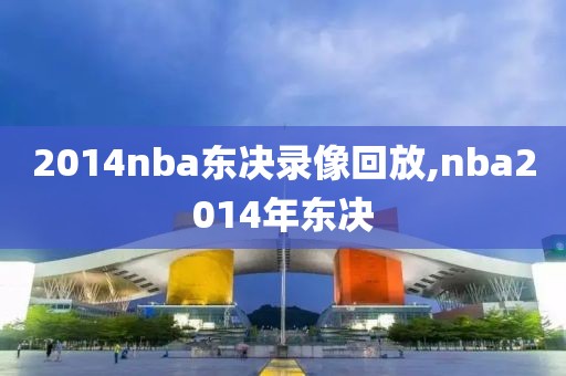 2014nba东决录像回放,nba2014年东决