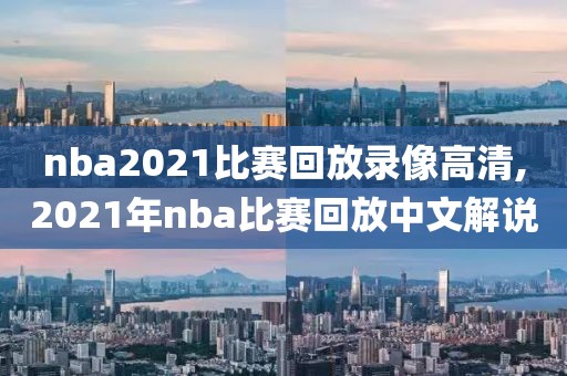 nba2021比赛回放录像高清,2021年nba比赛回放中文解说 nba2021比赛回放录像高清,2021年nba比赛回放中文解说