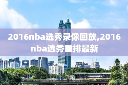 2016nba选秀录像回放,2016nba选秀重排最新