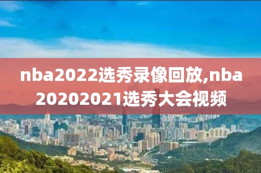 nba2022选秀录像回放,nba20202021选秀大会视频
