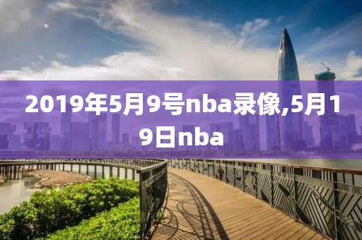 2019年5月9号nba录像,5月19日nba